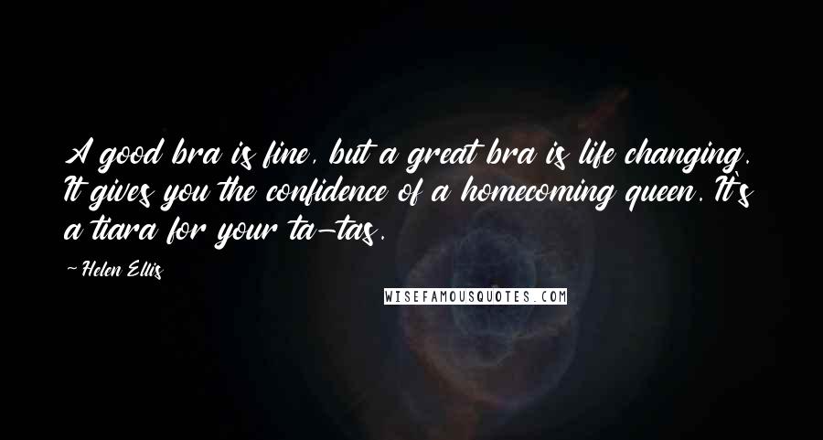 Helen Ellis Quotes: A good bra is fine, but a great bra is life changing. It gives you the confidence of a homecoming queen. It's a tiara for your ta-tas.