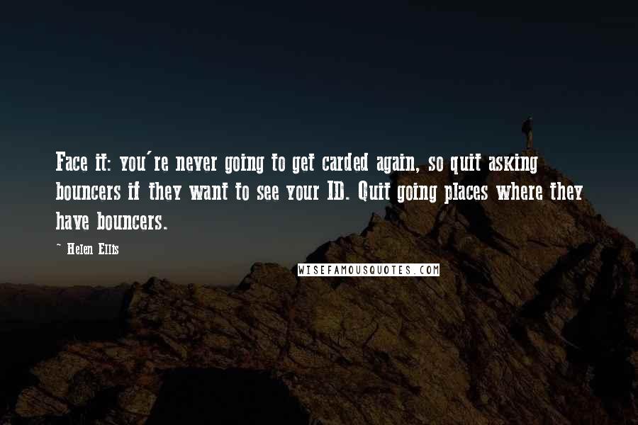 Helen Ellis Quotes: Face it: you're never going to get carded again, so quit asking bouncers if they want to see your ID. Quit going places where they have bouncers.