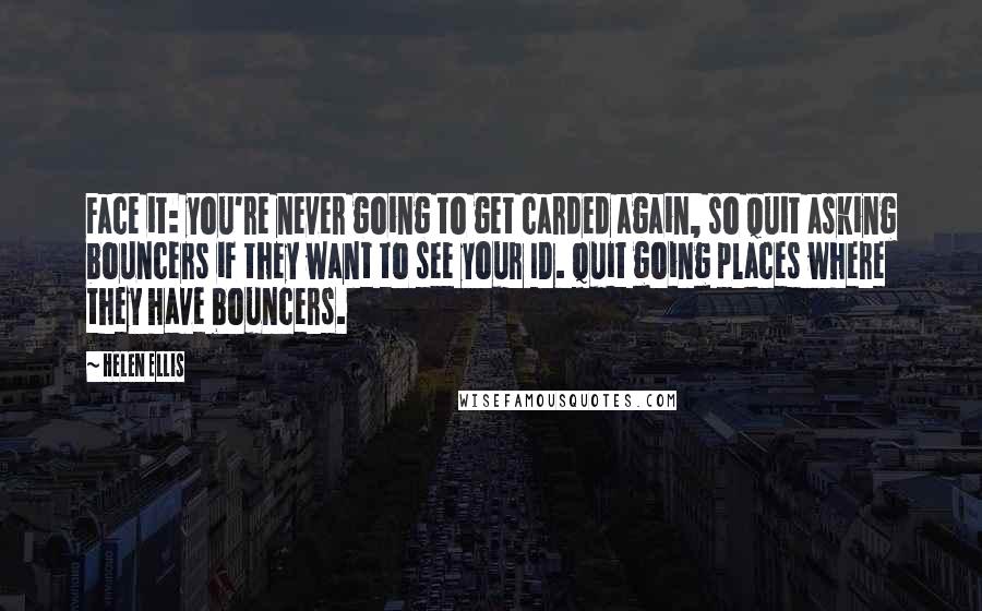 Helen Ellis Quotes: Face it: you're never going to get carded again, so quit asking bouncers if they want to see your ID. Quit going places where they have bouncers.