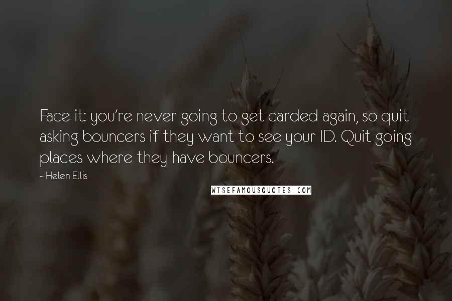Helen Ellis Quotes: Face it: you're never going to get carded again, so quit asking bouncers if they want to see your ID. Quit going places where they have bouncers.