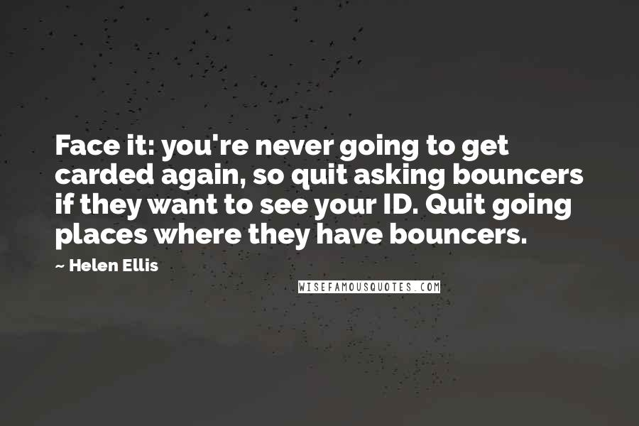 Helen Ellis Quotes: Face it: you're never going to get carded again, so quit asking bouncers if they want to see your ID. Quit going places where they have bouncers.