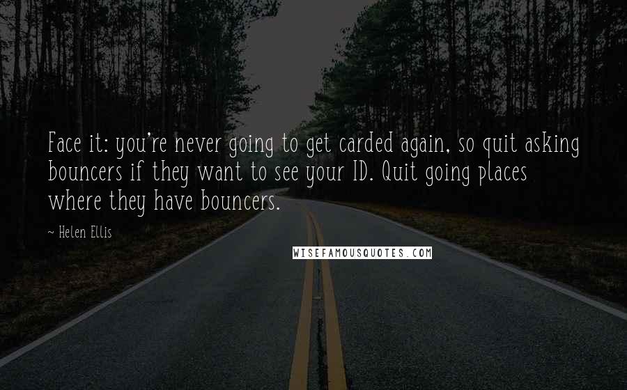 Helen Ellis Quotes: Face it: you're never going to get carded again, so quit asking bouncers if they want to see your ID. Quit going places where they have bouncers.