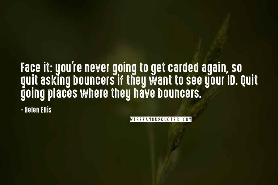 Helen Ellis Quotes: Face it: you're never going to get carded again, so quit asking bouncers if they want to see your ID. Quit going places where they have bouncers.