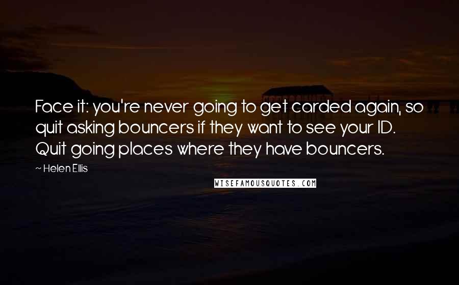 Helen Ellis Quotes: Face it: you're never going to get carded again, so quit asking bouncers if they want to see your ID. Quit going places where they have bouncers.