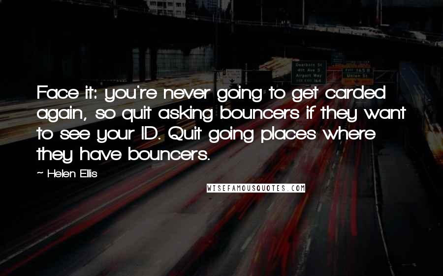 Helen Ellis Quotes: Face it: you're never going to get carded again, so quit asking bouncers if they want to see your ID. Quit going places where they have bouncers.