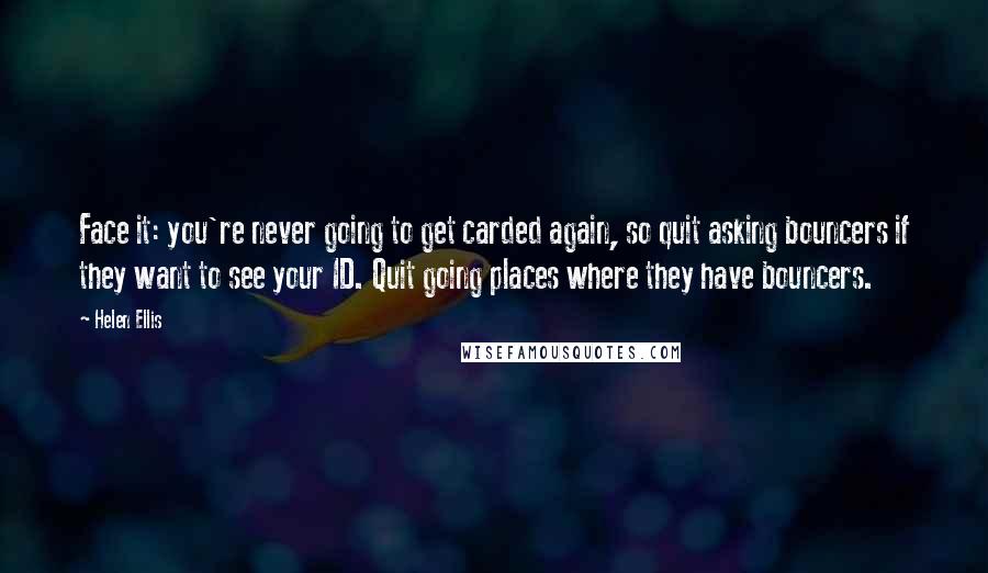 Helen Ellis Quotes: Face it: you're never going to get carded again, so quit asking bouncers if they want to see your ID. Quit going places where they have bouncers.