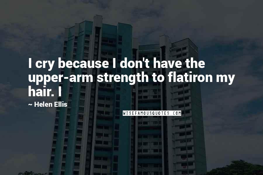 Helen Ellis Quotes: I cry because I don't have the upper-arm strength to flatiron my hair. I