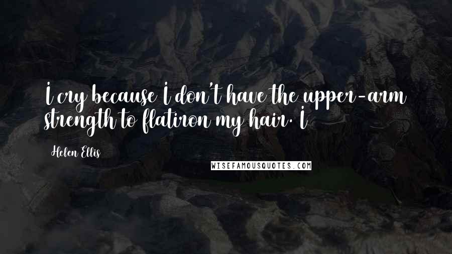 Helen Ellis Quotes: I cry because I don't have the upper-arm strength to flatiron my hair. I