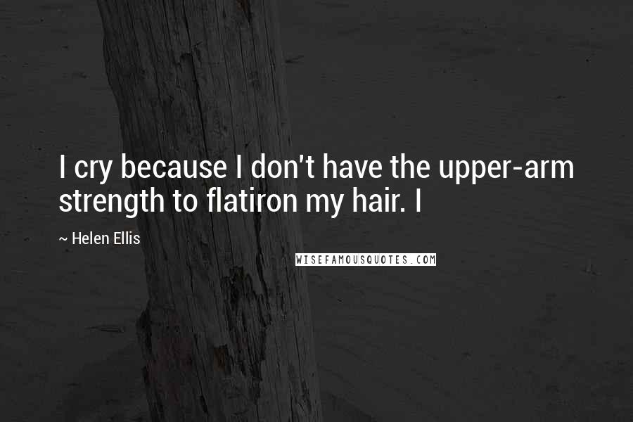 Helen Ellis Quotes: I cry because I don't have the upper-arm strength to flatiron my hair. I