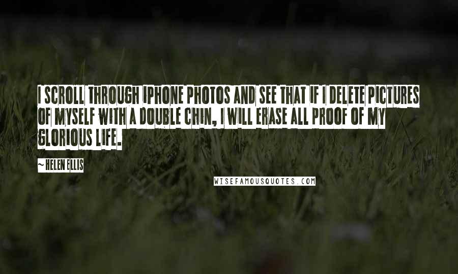 Helen Ellis Quotes: I scroll through iPhone photos and see that if I delete pictures of myself with a double chin, I will erase all proof of my glorious life.