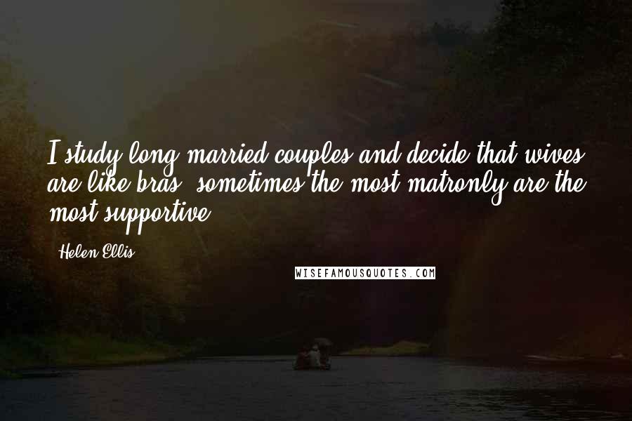 Helen Ellis Quotes: I study long-married couples and decide that wives are like bras: sometimes the most matronly are the most supportive.