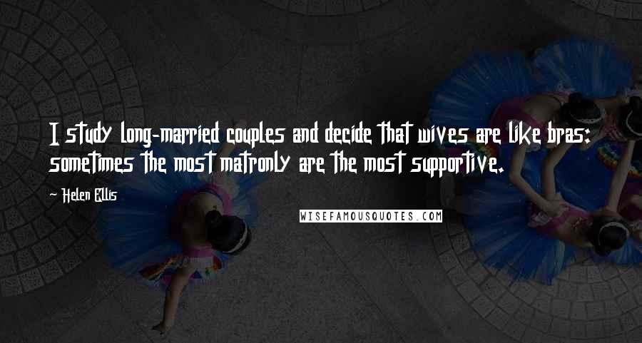 Helen Ellis Quotes: I study long-married couples and decide that wives are like bras: sometimes the most matronly are the most supportive.