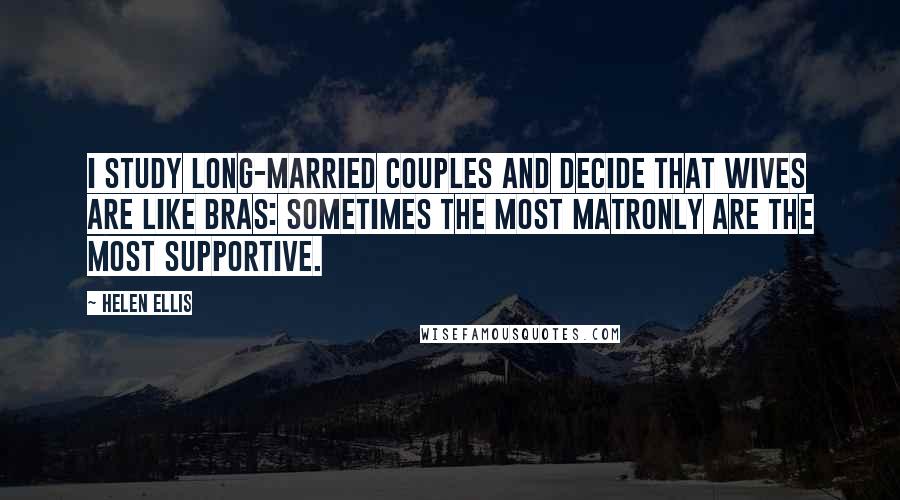 Helen Ellis Quotes: I study long-married couples and decide that wives are like bras: sometimes the most matronly are the most supportive.