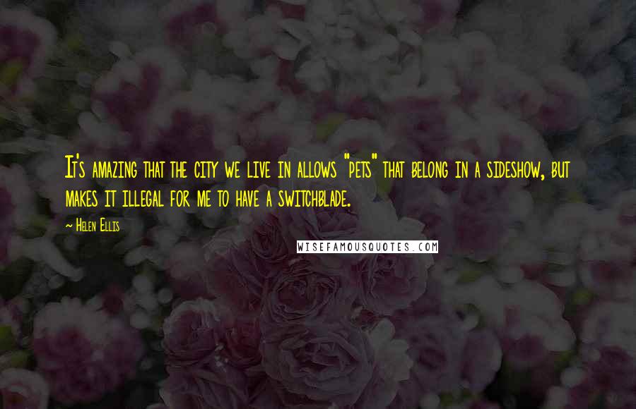 Helen Ellis Quotes: It's amazing that the city we live in allows "pets" that belong in a sideshow, but makes it illegal for me to have a switchblade.