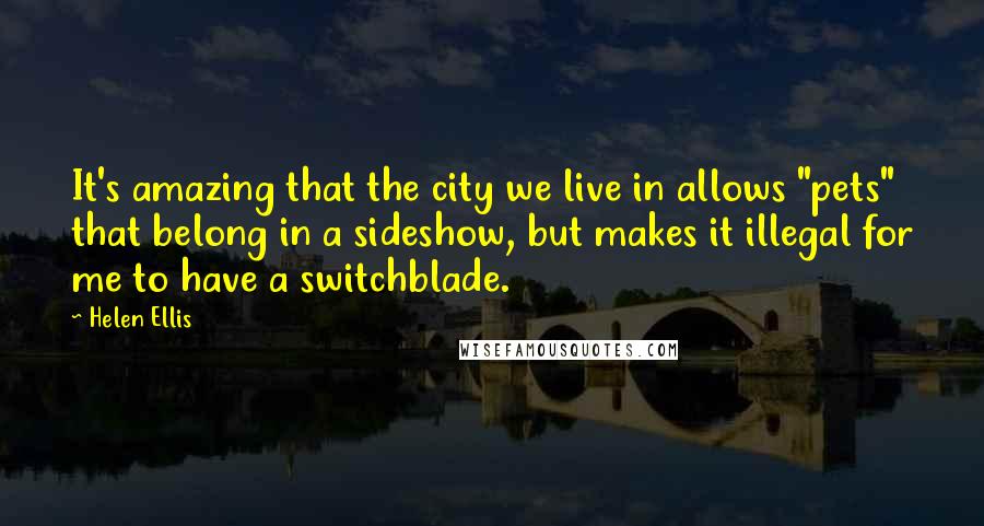 Helen Ellis Quotes: It's amazing that the city we live in allows "pets" that belong in a sideshow, but makes it illegal for me to have a switchblade.