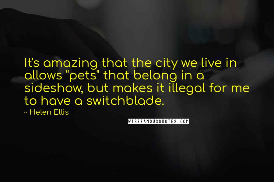 Helen Ellis Quotes: It's amazing that the city we live in allows "pets" that belong in a sideshow, but makes it illegal for me to have a switchblade.