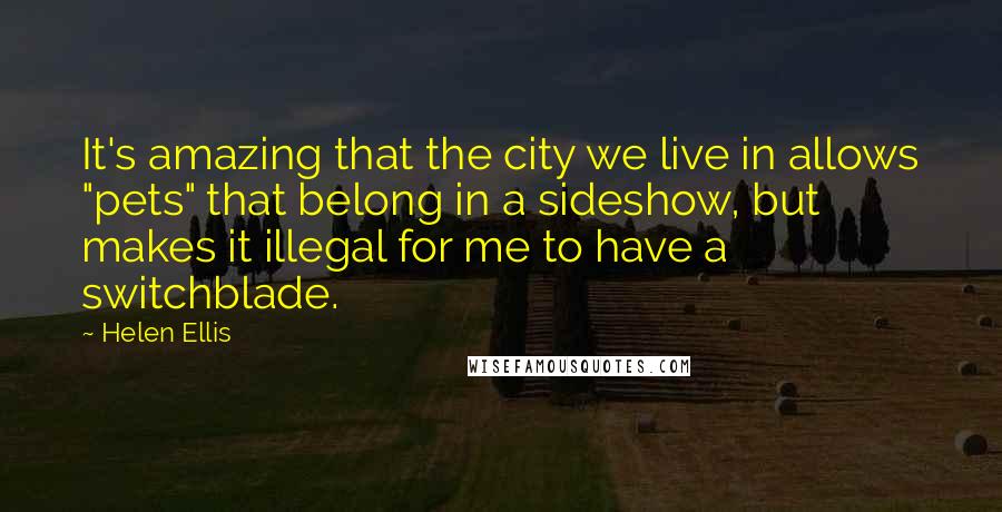 Helen Ellis Quotes: It's amazing that the city we live in allows "pets" that belong in a sideshow, but makes it illegal for me to have a switchblade.