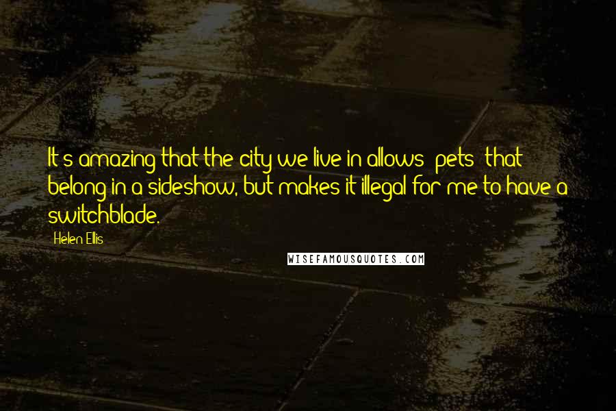 Helen Ellis Quotes: It's amazing that the city we live in allows "pets" that belong in a sideshow, but makes it illegal for me to have a switchblade.