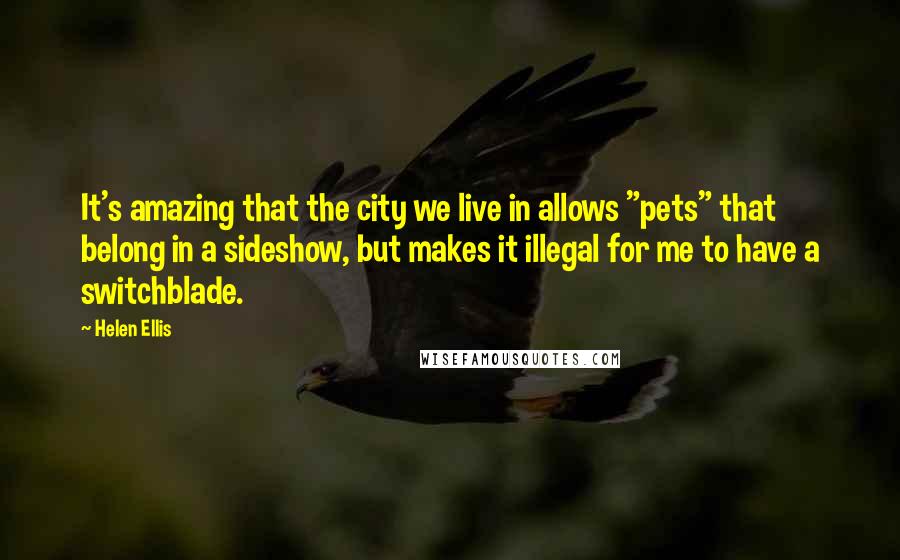 Helen Ellis Quotes: It's amazing that the city we live in allows "pets" that belong in a sideshow, but makes it illegal for me to have a switchblade.