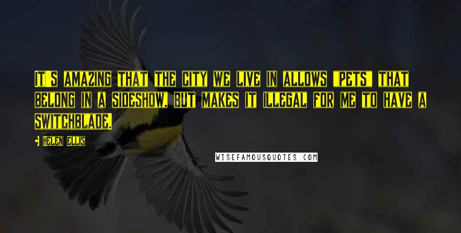 Helen Ellis Quotes: It's amazing that the city we live in allows "pets" that belong in a sideshow, but makes it illegal for me to have a switchblade.
