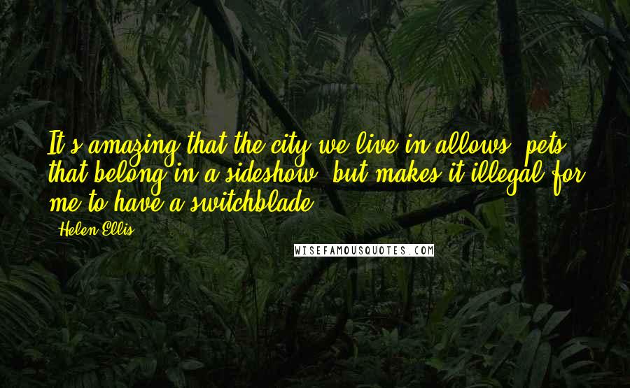 Helen Ellis Quotes: It's amazing that the city we live in allows "pets" that belong in a sideshow, but makes it illegal for me to have a switchblade.