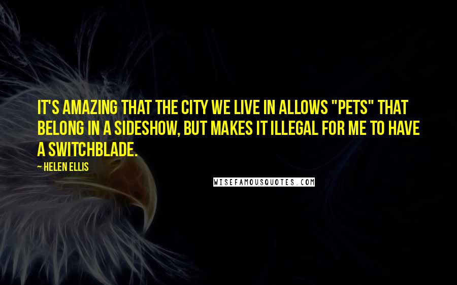 Helen Ellis Quotes: It's amazing that the city we live in allows "pets" that belong in a sideshow, but makes it illegal for me to have a switchblade.