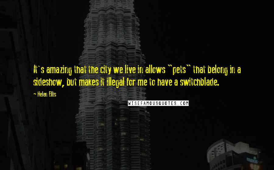 Helen Ellis Quotes: It's amazing that the city we live in allows "pets" that belong in a sideshow, but makes it illegal for me to have a switchblade.