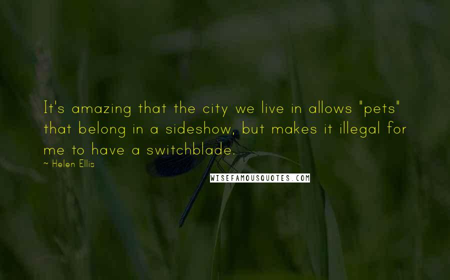 Helen Ellis Quotes: It's amazing that the city we live in allows "pets" that belong in a sideshow, but makes it illegal for me to have a switchblade.