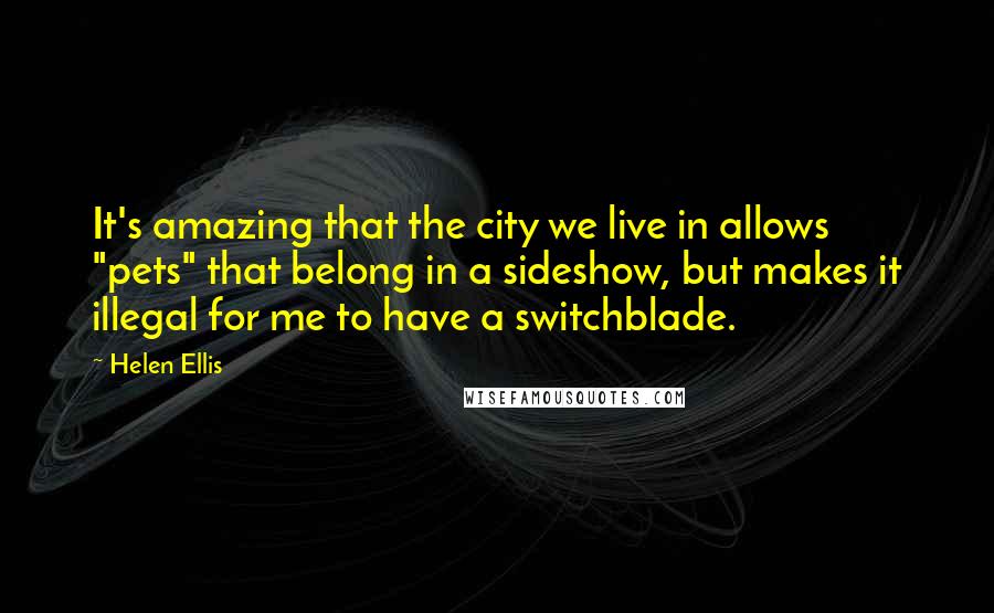 Helen Ellis Quotes: It's amazing that the city we live in allows "pets" that belong in a sideshow, but makes it illegal for me to have a switchblade.