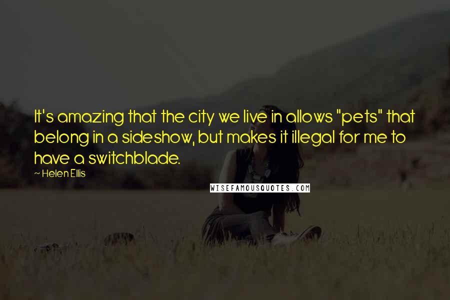 Helen Ellis Quotes: It's amazing that the city we live in allows "pets" that belong in a sideshow, but makes it illegal for me to have a switchblade.