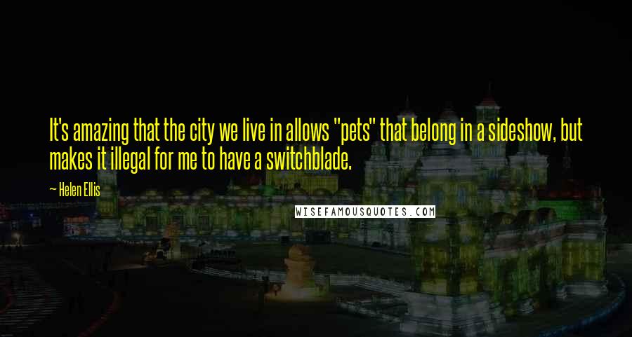 Helen Ellis Quotes: It's amazing that the city we live in allows "pets" that belong in a sideshow, but makes it illegal for me to have a switchblade.