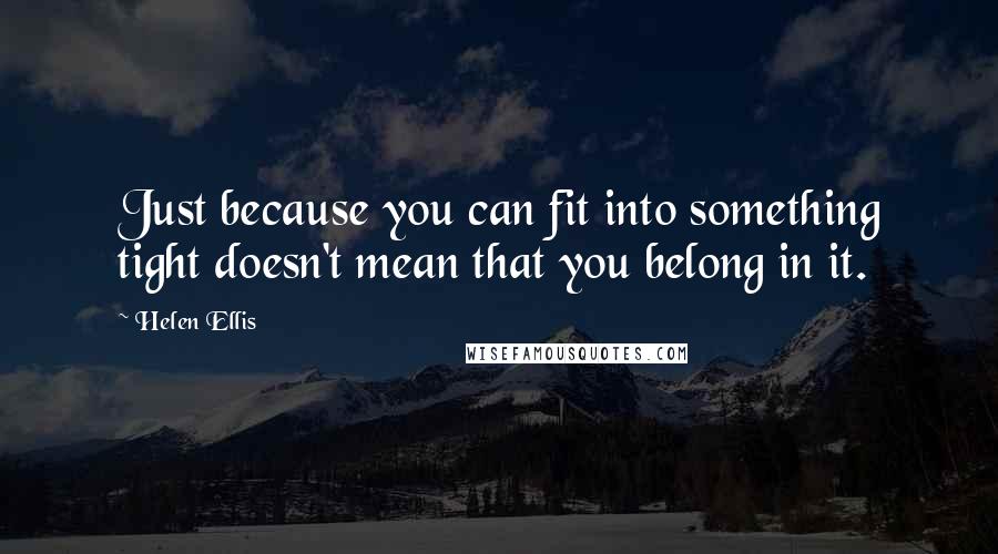 Helen Ellis Quotes: Just because you can fit into something tight doesn't mean that you belong in it.