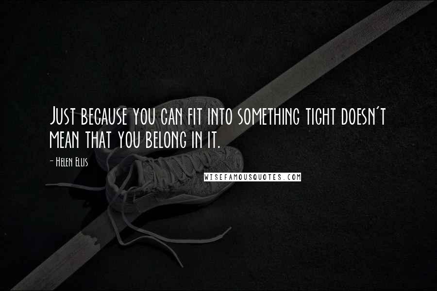 Helen Ellis Quotes: Just because you can fit into something tight doesn't mean that you belong in it.