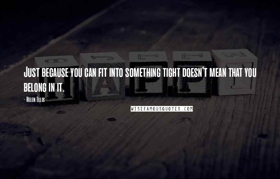 Helen Ellis Quotes: Just because you can fit into something tight doesn't mean that you belong in it.