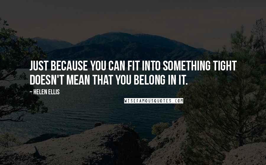 Helen Ellis Quotes: Just because you can fit into something tight doesn't mean that you belong in it.