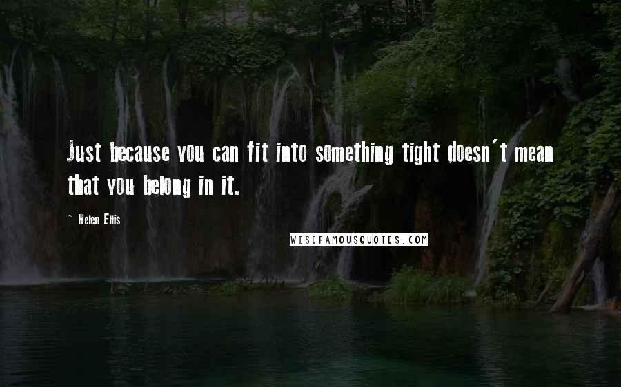 Helen Ellis Quotes: Just because you can fit into something tight doesn't mean that you belong in it.