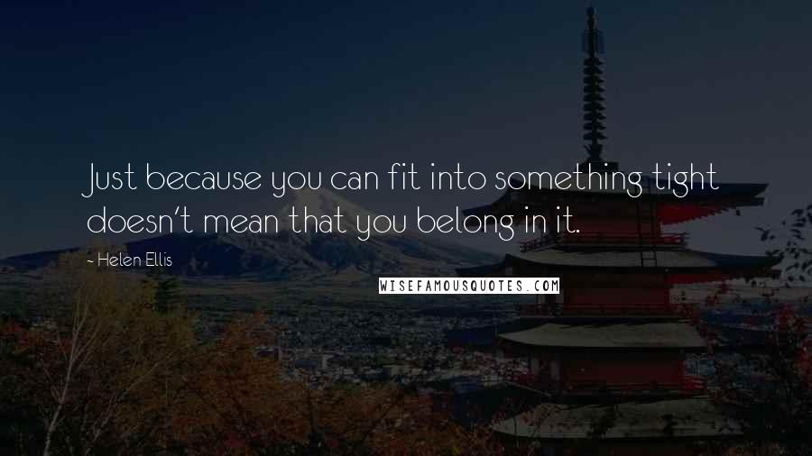 Helen Ellis Quotes: Just because you can fit into something tight doesn't mean that you belong in it.