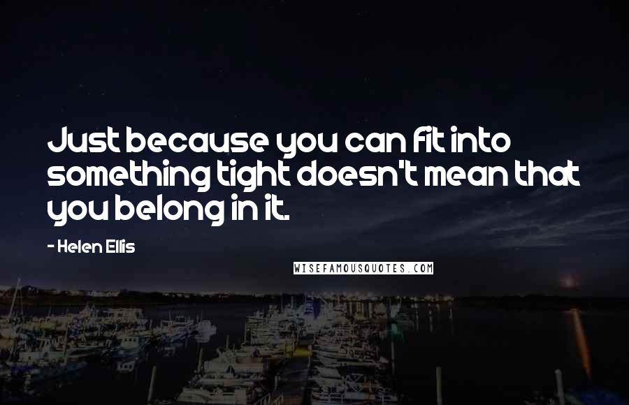 Helen Ellis Quotes: Just because you can fit into something tight doesn't mean that you belong in it.
