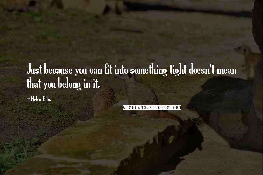 Helen Ellis Quotes: Just because you can fit into something tight doesn't mean that you belong in it.