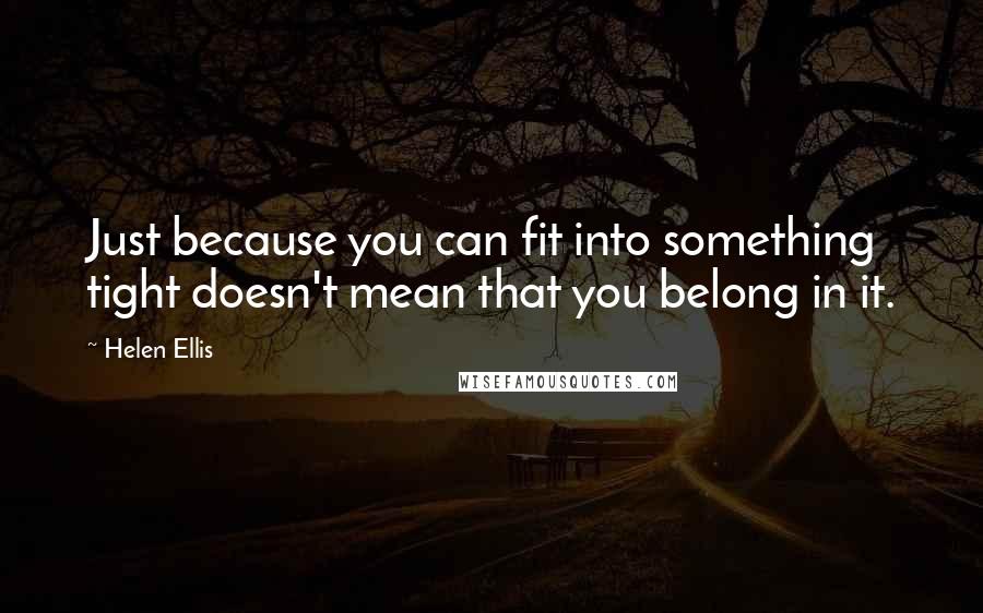 Helen Ellis Quotes: Just because you can fit into something tight doesn't mean that you belong in it.