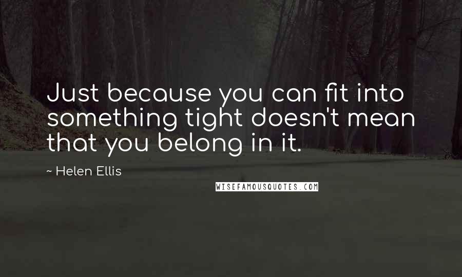 Helen Ellis Quotes: Just because you can fit into something tight doesn't mean that you belong in it.