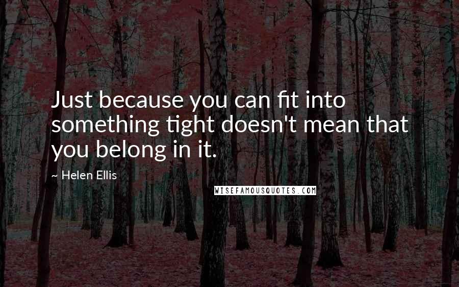 Helen Ellis Quotes: Just because you can fit into something tight doesn't mean that you belong in it.