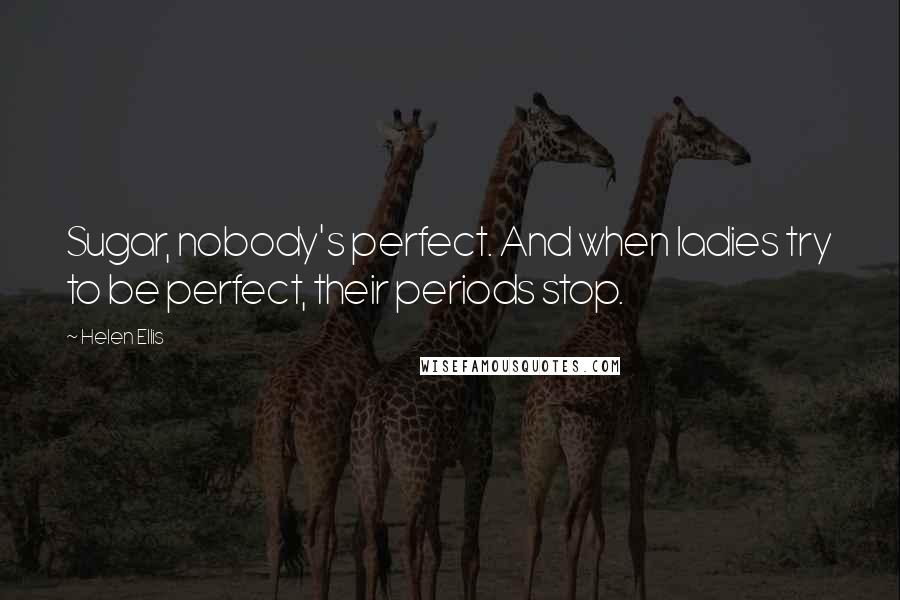 Helen Ellis Quotes: Sugar, nobody's perfect. And when ladies try to be perfect, their periods stop.