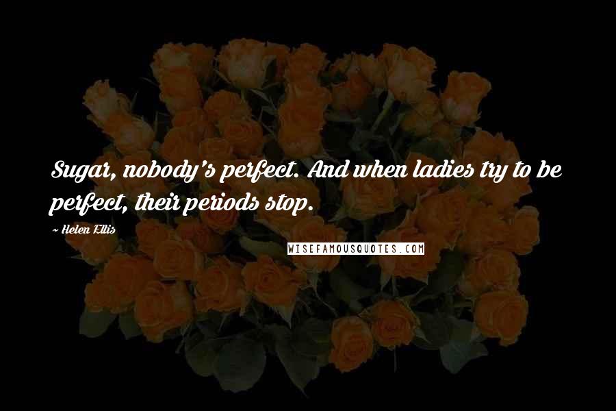 Helen Ellis Quotes: Sugar, nobody's perfect. And when ladies try to be perfect, their periods stop.