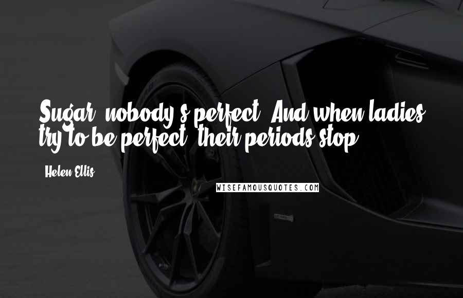 Helen Ellis Quotes: Sugar, nobody's perfect. And when ladies try to be perfect, their periods stop.