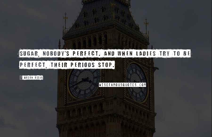 Helen Ellis Quotes: Sugar, nobody's perfect. And when ladies try to be perfect, their periods stop.
