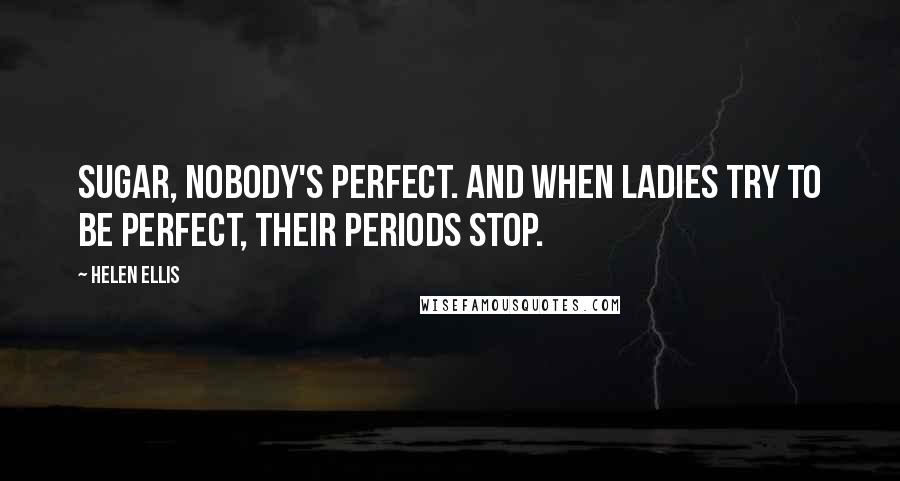 Helen Ellis Quotes: Sugar, nobody's perfect. And when ladies try to be perfect, their periods stop.