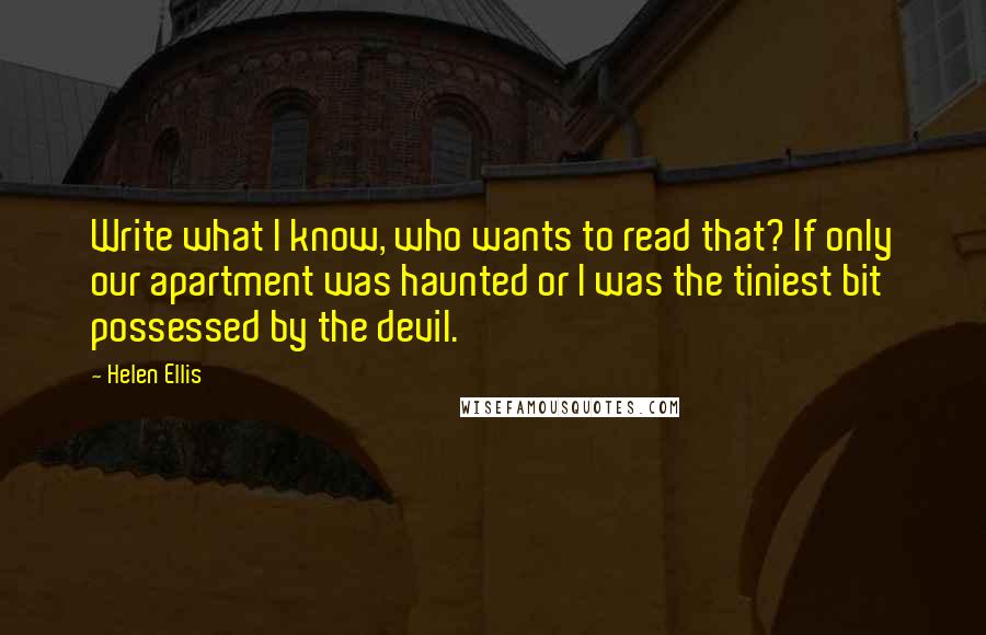 Helen Ellis Quotes: Write what I know, who wants to read that? If only our apartment was haunted or I was the tiniest bit possessed by the devil.