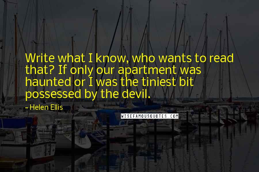 Helen Ellis Quotes: Write what I know, who wants to read that? If only our apartment was haunted or I was the tiniest bit possessed by the devil.