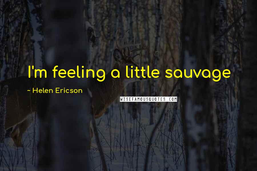 Helen Ericson Quotes: I'm feeling a little sauvage